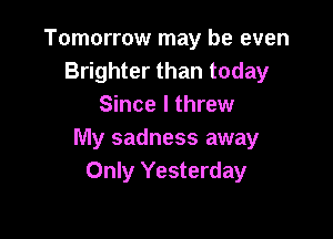 Tomorrow may be even
Brighter than today
Since I threw

My sadness away
Only Yesterday