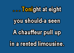 ...Tonight at eight

you should-a seen

A chauffeur pull up

in a rented limousine.