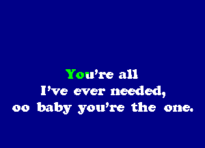 Yowre all
I've ever needed,
00 baby you're the one.