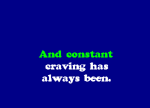 And constant
craving has
always been.