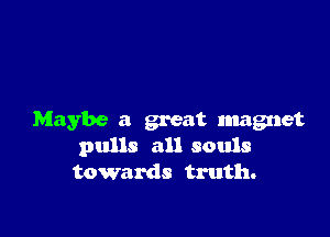 Maybe a great magnet
pulls all souls
towards truth.
