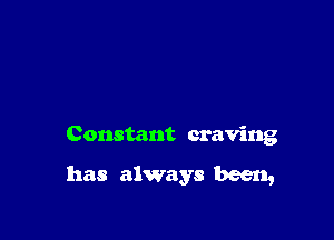 Constant craving

has always been,