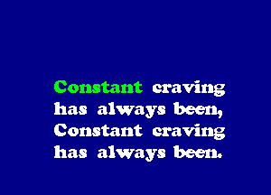 Constant craving

has always been,
Constant craving

has always been.