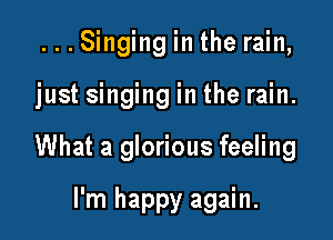 ...Singinginthe rain,

just singing in the rain.

What a glorious feeling

I'm happy again.