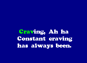 Craving, Ah ha
Constant craving
has always been.