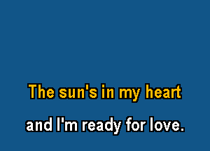 The sun's in my heart

and I'm ready for love.