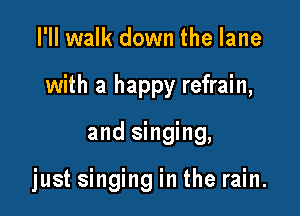 I'II walk down the lane

with a happy refrain,

and singing,

just singing in the rain.