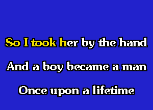 So I took her by the hand
And a boy became a man

Once upon a lifetime