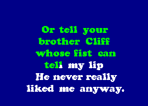 0r tell your
brother Cliff

Whose fist can
tell my lip
He never really
liked me anyway.