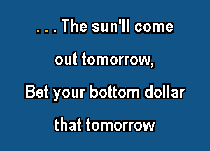 . . . The sun'll come

out tomorrow,

Bet your bottom dollar

that tomorrow