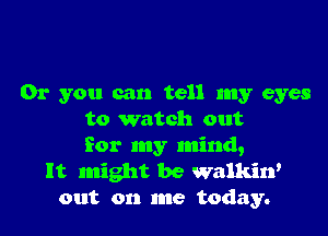 Or you can tell my eyes

to watch out
for my mind,
It might be walkin'
out on me today.
