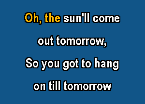 Oh, the sun'll come

out tomorrow,

So you got to hang

on till tomorrow