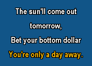 The sun'll come out

tomorrow,

Bet your bottom dollar

You're only a day away.