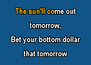 The sun'll come out

tomorrow,

Bet your bottom dollar

that tomorrow