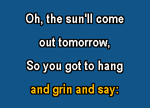 Oh, the sun'll come

out tomorrow,

80 you got to hang

and grin and sayz