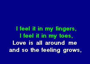 I feel it in my fingers,

I feel it in my toes,
Love is all around me
and so the feeling grows,