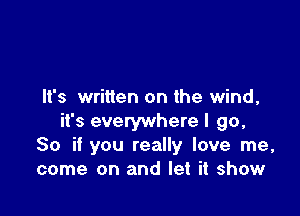 It's written on the wind,

it's everywhere I go,
So if you really love me,
come on and let it show