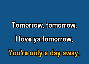 Tomorrow, tomorrow,

I love ya tomorrow,

You're only a day away.