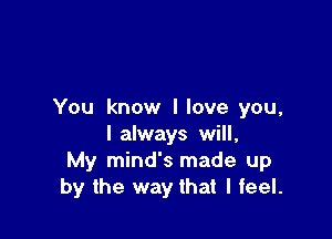 You know I love you,

I always will,
My mind's made up
by the way that I feel.