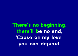 There's no beginning,

there'll be no end,
'Cause on my love
you can depend.