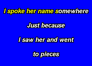 I spoke her name somewhere
Just because

Isaw her and went

to pieces
