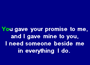 You gave your promise to me,
and I gave mine to you,
I need someone beside me
in everything I do.