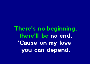 There's no beginning,

there'll be no end,
'Cause on my love
you can depend.