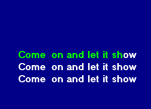 Come on and let it show
Come on and let it show
Come on and let it show