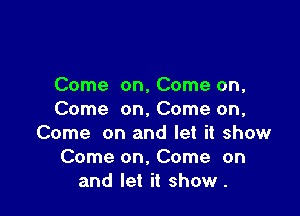 Come on, Come on,

Come on. Come on,
Come on and let it show
Come on, Come on
and let it show .