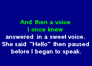 And then a voice
I once knew

answered in a sweet voice.
She said Hello then paused
before I began to speak.