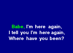 Babe, I'm here again,
ltell you I'm here again,
Where have you been?