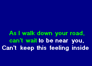 As I walk down your road,
can't wait to be near you,
Can't keep this feeling inside