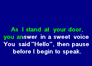 As Island at your door,

you answer in a sweet voice
You saidHello, then pause
before I begin to speak.