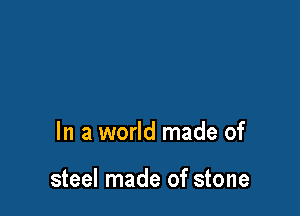 In a world made of

steel made of stone
