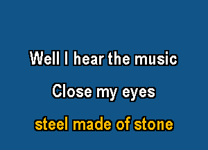Well I hearthe music

Close my eyes

steel made of stone