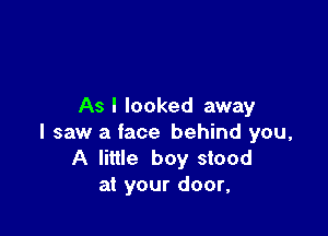 As I looked away

I saw a face behind you,
A little boy stood
at your door,