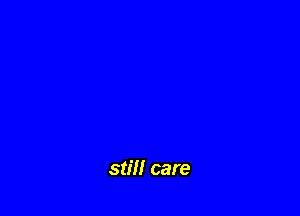 stil! care