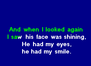 And when llooked again

I saw his face was shining,
He had my eyes,
he had my smile.