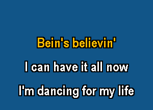 Bein's believin'

I can have it all now

I'm dancing for my life