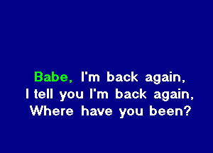 Babe, I'm back again,
He you I'm back again,
Where have you been?