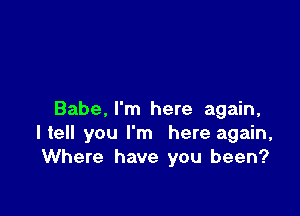 Babe, I'm here again,
He you I'm here again,
Where have you been?