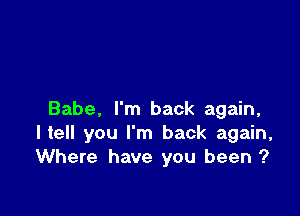 Babe, I'm back again,
He you I'm back again,
Where have you been ?