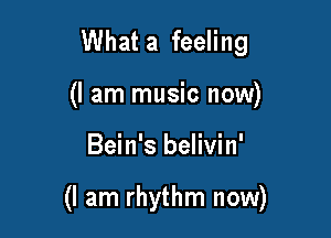 What a feeling
(I am music now)

Bein's belivin'

(I am rhythm now)