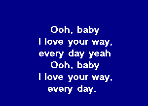 Ooh, baby
I love your way,

every day yeah
Ooh, baby

I love your way,
every day.