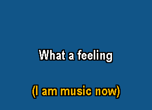 What a feeling

(I am music now)