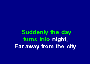 Suddenly the day
turns into night,
Far away from the city.