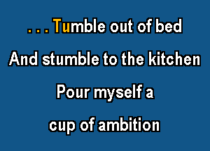 ...Tumble out of bed
And stumble to the kitchen

Pour myself a

cup of ambition