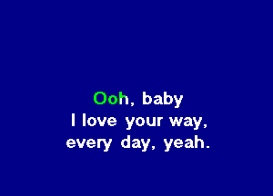 Ooh, baby

I love your way,
every day, yeah.