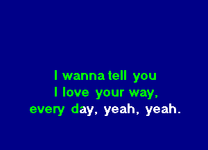 l wannatell you
I love your way,
every day, yeah, yeah.