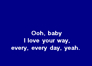 Ooh, baby

I love your way,
every, every day, yeah.